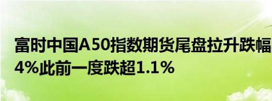 富时中国A50指数期货尾盘拉升跌幅收窄至0.4%此前一度跌超1.1%