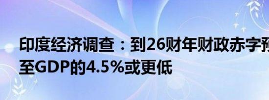 印度经济调查：到26财年财政赤字预计将降至GDP的4.5%或更低