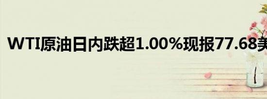 WTI原油日内跌超1.00%现报77.68美元/桶