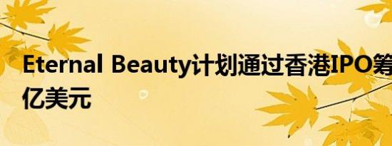 Eternal Beauty计划通过香港IPO筹集至多2亿美元