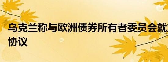 乌克兰称与欧洲债券所有者委员会就重组达成协议