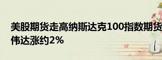 美股期货走高纳斯达克100指数期货涨1%英伟达涨约2%