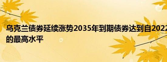 乌克兰债券延续涨势2035年到期债券达到自2022年6月以来的最高水平