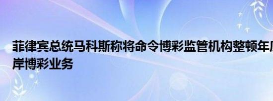 菲律宾总统马科斯称将命令博彩监管机构整顿年底前停止离岸博彩业务