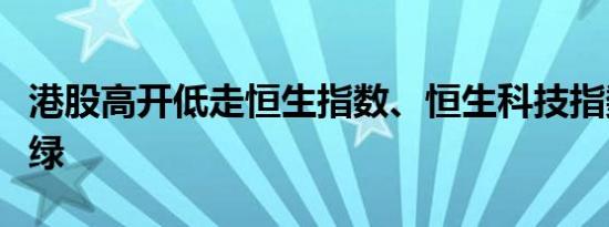 港股高开低走恒生指数、恒生科技指数盘中翻绿