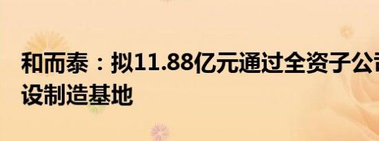 和而泰：拟11.88亿元通过全资子公司投资建设制造基地