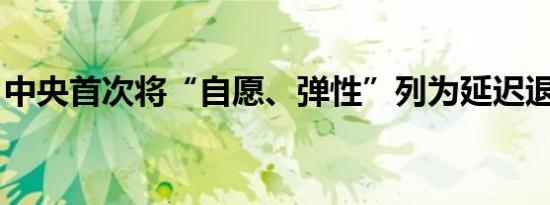 中央首次将“自愿、弹性”列为延迟退休原则