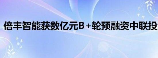 倍丰智能获数亿元B+轮预融资中联投资领投