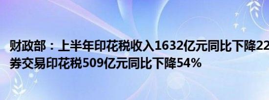 财政部：上半年印花税收入1632亿元同比下降22.9%其中证券交易印花税509亿元同比下降54%