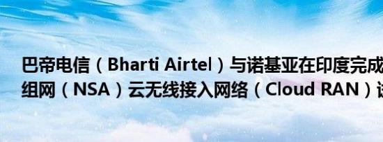 巴帝电信（Bharti Airtel）与诺基亚在印度完成5G非独立组网（NSA）云无线接入网络（Cloud RAN）试验