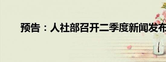 预告：人社部召开二季度新闻发布会