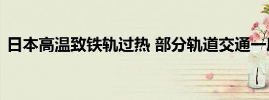 日本高温致铁轨过热 部分轨道交通一度停运
