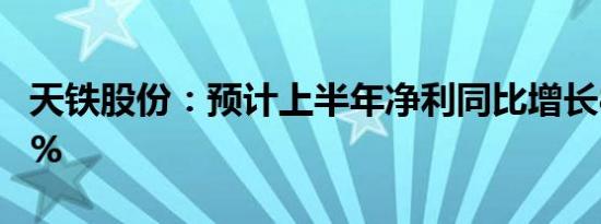 天铁股份：预计上半年净利同比增长85%-94%
