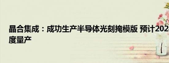 晶合集成：成功生产半导体光刻掩模版 预计2024年第四季度量产
