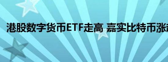 港股数字货币ETF走高 嘉实比特币涨超6% 