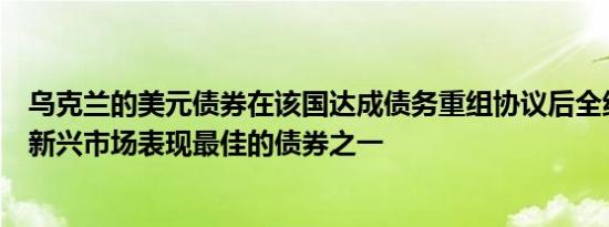 乌克兰的美元债券在该国达成债务重组协议后全线上涨成为新兴市场表现最佳的债券之一