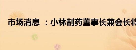市场消息 ：小林制药董事长兼会长将辞职