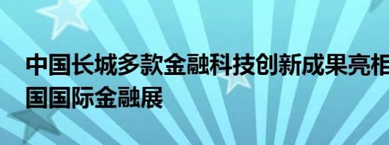中国长城多款金融科技创新成果亮相2024中国国际金融展