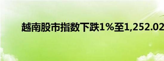 越南股市指数下跌1%至1,252.02点