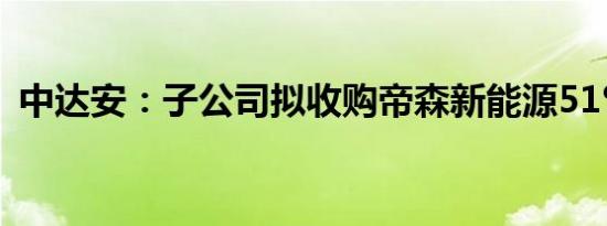 中达安：子公司拟收购帝森新能源51%股权
