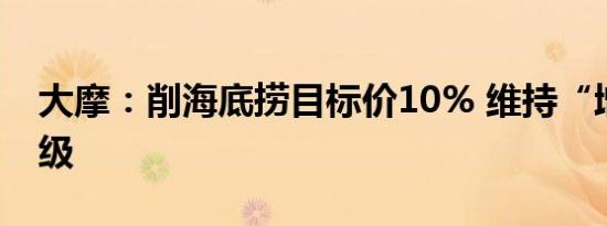 大摩：削海底捞目标价10% 维持“增持”评级