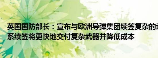 英国国防部长：宣布与欧洲导弹集团续签复杂的武器伙伴关系续签将更快地交付复杂武器并降低成本