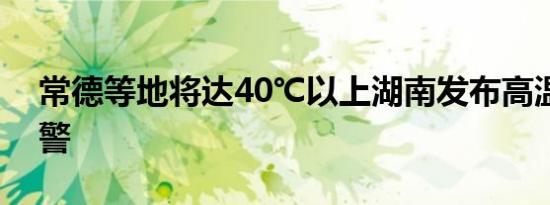 常德等地将达40℃以上湖南发布高温红色预警