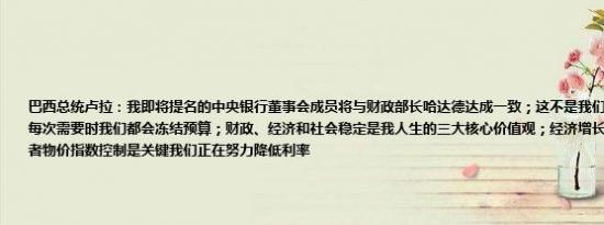 巴西总统卢拉：我即将提名的中央银行董事会成员将与财政部长哈达德达成一致；这不是我们第一次需要冻结支出每次需要时我们都会冻结预算；财政、经济和社会稳定是我人生的三大核心价值观；经济增长、财富再分配和消费者物价指数控制是关键我们正在努力降低利率
