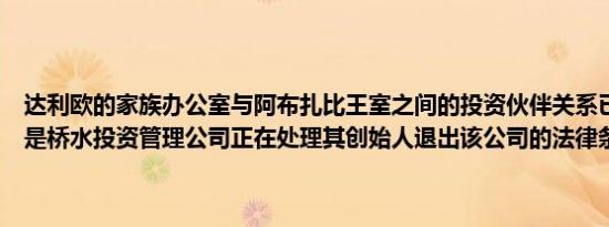 达利欧的家族办公室与阿布扎比王室之间的投资伙伴关系已被推迟原因是桥水投资管理公司正在处理其创始人退出该公司的法律条款