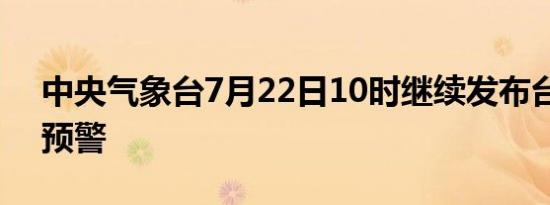 中央气象台7月22日10时继续发布台风黄色预警