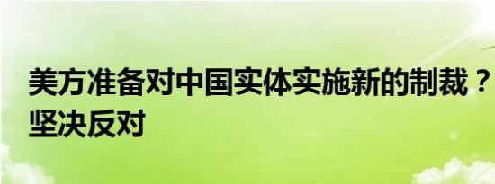 美方准备对中国实体实施新的制裁？外交部：坚决反对