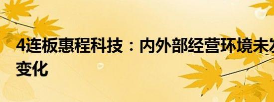 4连板惠程科技：内外部经营环境未发生重大变化