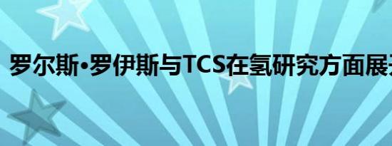 罗尔斯·罗伊斯与TCS在氢研究方面展开合作
