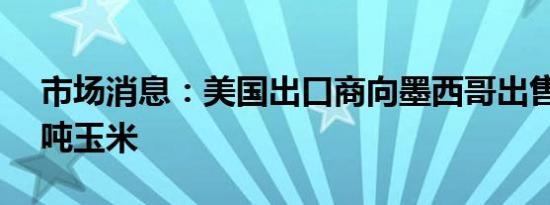 市场消息：美国出口商向墨西哥出售13.3万吨玉米