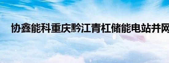 协鑫能科重庆黔江青杠储能电站并网成功