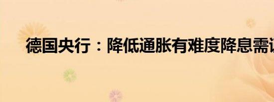德国央行：降低通胀有难度降息需谨慎