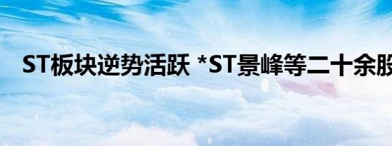 ST板块逆势活跃 *ST景峰等二十余股涨停