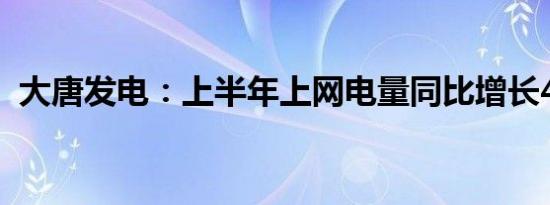 大唐发电：上半年上网电量同比增长4.43%