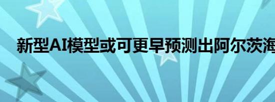 新型AI模型或可更早预测出阿尔茨海默病