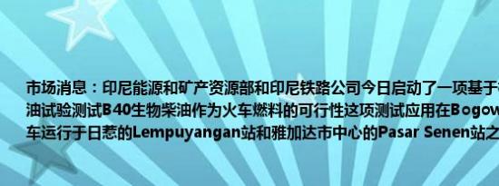 市场消息：印尼能源和矿产资源部和印尼铁路公司今日启动了一项基于棕榈油的生物柴油试验测试B40生物柴油作为火车燃料的可行性这项测试应用在Bogowonto列车上该列车运行于日惹的Lempuyangan站和雅加达市中心的Pasar Senen站之间