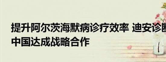 提升阿尔茨海默病诊疗效率 迪安诊断与卫材中国达成战略合作