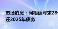 市场消息：阿根廷寻求28亿美元贷款用于偿还2025年债务