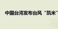 中国台湾发布台风“凯米”海上台风警报