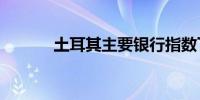 土耳其主要银行指数下跌2.3%