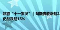 欧股“十一罗汉”｜阿斯麦收涨超2.5%结束五连跌最近六天仍然跌超15%
