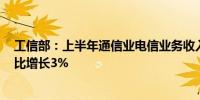 工信部：上半年通信业电信业务收入累计完成8941亿元 同比增长3%