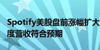 Spotify美股盘前涨幅扩大至逾12%公司二季度营收符合预期
