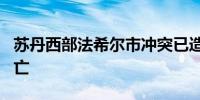 苏丹西部法希尔市冲突已造成约750名平民死亡