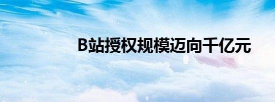 B站授权规模迈向千亿元