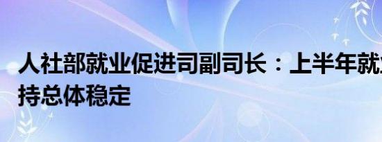人社部就业促进司副司长：上半年就业形势保持总体稳定